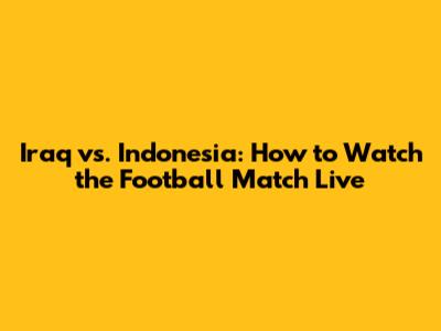 Iraq vs. Indonesia: How to Watch the Football Match Live
