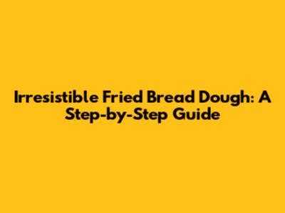 Irresistible Fried Bread Dough: A Step-by-Step Guide