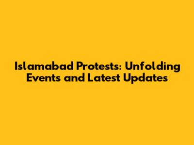 Islamabad Protests: Unfolding Events and Latest Updates