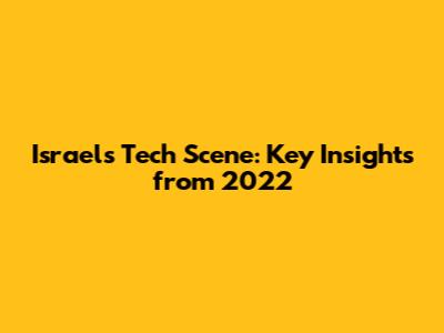 Israel's Tech Scene: Key Insights from 2022