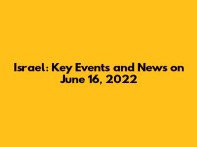 Israel: Key Events and News on June 16, 2022