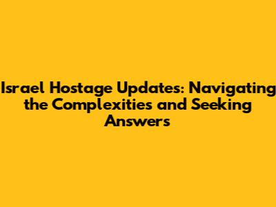 Israel Hostage Updates: Navigating the Complexities and Seeking Answers
