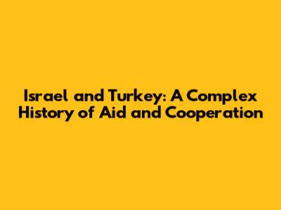 Israel and Turkey: A Complex History of Aid and Cooperation