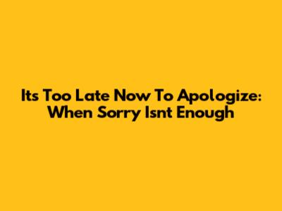 It's Too Late Now To Apologize: When Sorry Isn't Enough