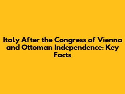 Italy After the Congress of Vienna and Ottoman Independence: Key Facts