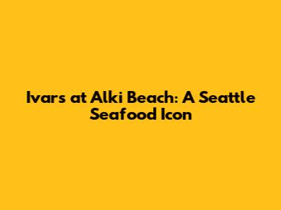 Ivar's at Alki Beach: A Seattle Seafood Icon