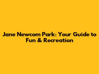 Jane Newcom Park: Your Guide to Fun & Recreation