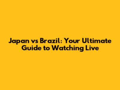 Japan vs Brazil: Your Ultimate Guide to Watching Live
