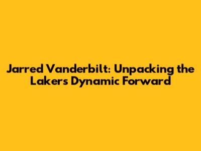 Jarred Vanderbilt: Unpacking the Lakers' Dynamic Forward