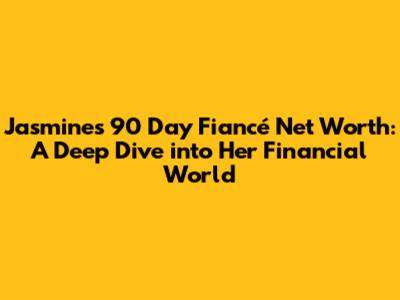 Jasmine's 90 Day Fiancé Net Worth: A Deep Dive into Her Financial World