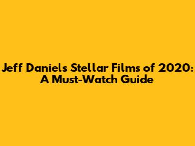 Jeff Daniels' Stellar Films of 2020: A Must-Watch Guide