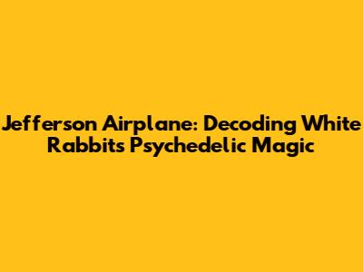 Jefferson Airplane: Decoding White Rabbit's Psychedelic Magic