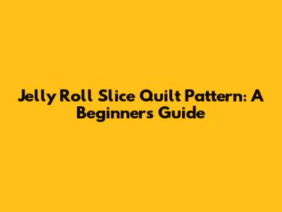 Jelly Roll Slice Quilt Pattern: A Beginner's Guide