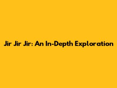 Jir Jir Jir: An In-Depth Exploration