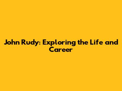John Rudy: Exploring the Life and Career