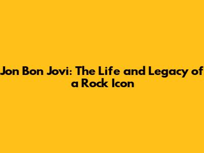 Jon Bon Jovi: The Life and Legacy of a Rock Icon