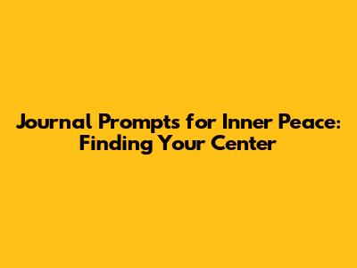 Journal Prompts for Inner Peace: Finding Your Center