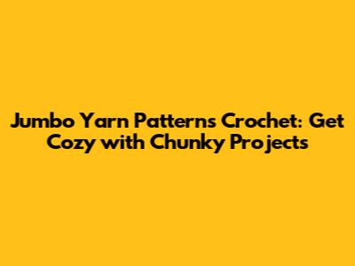 Jumbo Yarn Patterns Crochet: Get Cozy with Chunky Projects