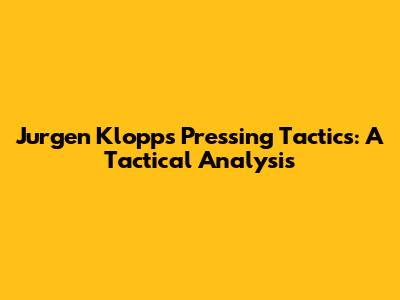Jurgen Klopp's Pressing Tactics: A Tactical Analysis