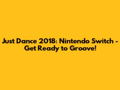 Just Dance 2018: Nintendo Switch - Get Ready to Groove!