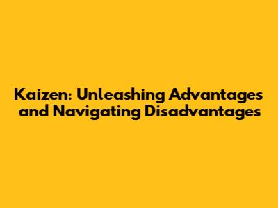 Kaizen: Unleashing Advantages and Navigating Disadvantages