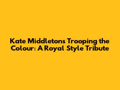 Kate Middleton's Trooping the Colour: A Royal Style Tribute