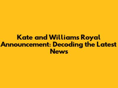 Kate and William's Royal Announcement: Decoding the Latest News