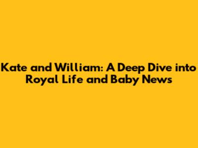 Kate and William: A Deep Dive into Royal Life and Baby News