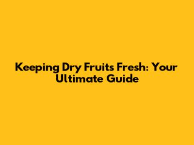 Keeping Dry Fruits Fresh: Your Ultimate Guide