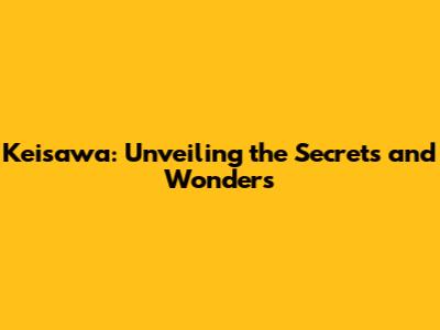 Keisawa: Unveiling the Secrets and Wonders