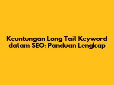 Keuntungan Long Tail Keyword dalam SEO: Panduan Lengkap
