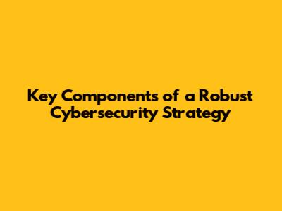 Key Components of a Robust Cybersecurity Strategy