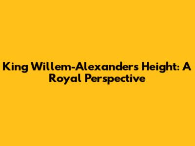 King Willem-Alexander's Height: A Royal Perspective