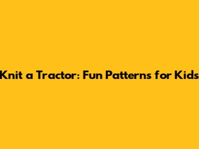 Knit a Tractor: Fun Patterns for Kids