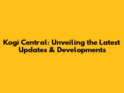 Kogi Central: Unveiling the Latest Updates & Developments