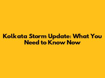 Kolkata Storm Update: What You Need to Know Now