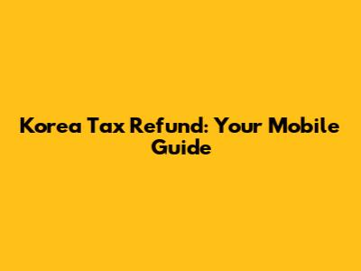 Korea Tax Refund: Your Mobile Guide