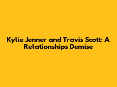 Kylie Jenner and Travis Scott: A Relationship's Demise