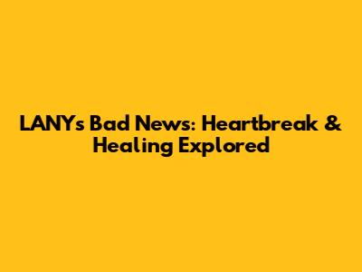 LANY's 'Bad News': Heartbreak & Healing Explored