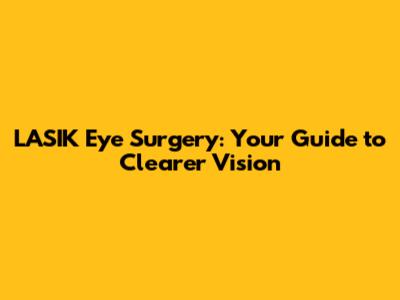 LASIK Eye Surgery: Your Guide to Clearer Vision