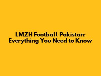 LMZH Football Pakistan: Everything You Need to Know