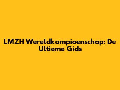LMZH Wereldkampioenschap: De Ultieme Gids