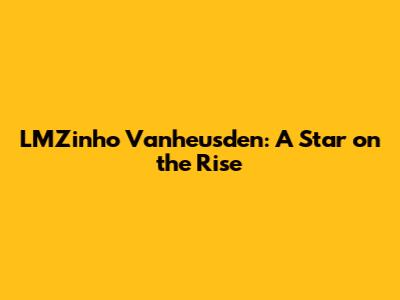 LMZinho Vanheusden: A Star on the Rise