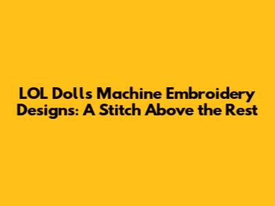 LOL Dolls Machine Embroidery Designs: A Stitch Above the Rest