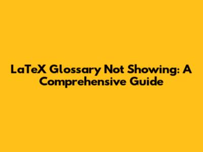 LaTeX Glossary Not Showing: A Comprehensive Guide