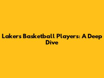 Lakers Basketball Players: A Deep Dive