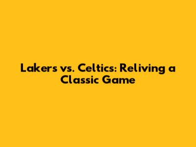 Lakers vs. Celtics: Reliving a Classic Game