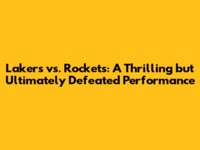 Lakers vs. Rockets: A Thrilling but Ultimately Defeated Performance