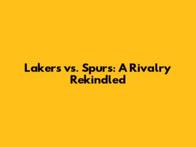 Lakers vs. Spurs: A Rivalry Rekindled