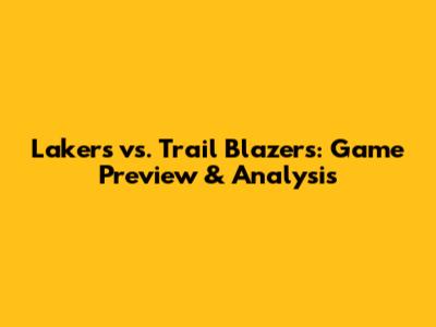 Lakers vs. Trail Blazers: Game Preview & Analysis
